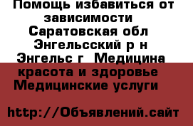 Помощь избавиться от зависимости - Саратовская обл., Энгельсский р-н, Энгельс г. Медицина, красота и здоровье » Медицинские услуги   